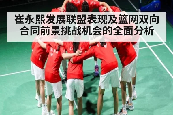 崔永熙发展联盟表现及篮网双向合同前景挑战机会的全面分析